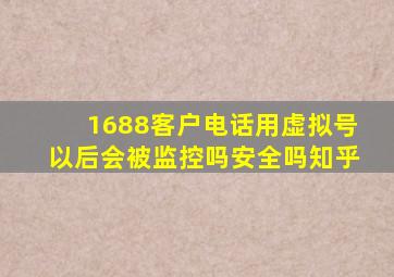 1688客户电话用虚拟号以后会被监控吗安全吗知乎