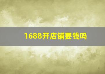 1688开店铺要钱吗