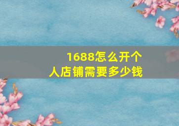 1688怎么开个人店铺需要多少钱