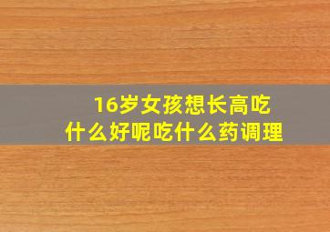 16岁女孩想长高吃什么好呢吃什么药调理