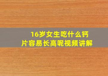 16岁女生吃什么钙片容易长高呢视频讲解