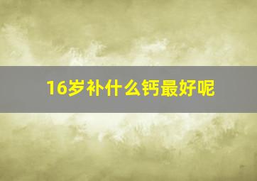 16岁补什么钙最好呢