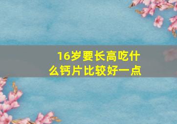 16岁要长高吃什么钙片比较好一点