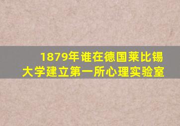 1879年谁在德国莱比锡大学建立第一所心理实验室