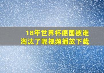 18年世界杯德国被谁淘汰了呢视频播放下载