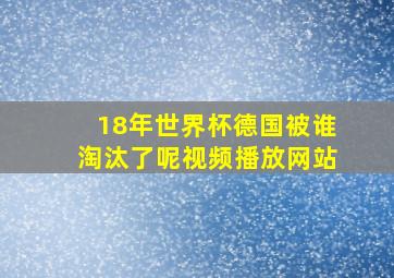 18年世界杯德国被谁淘汰了呢视频播放网站