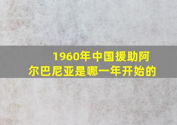 1960年中国援助阿尔巴尼亚是哪一年开始的