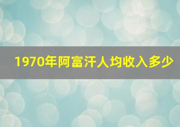 1970年阿富汗人均收入多少