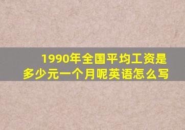 1990年全国平均工资是多少元一个月呢英语怎么写