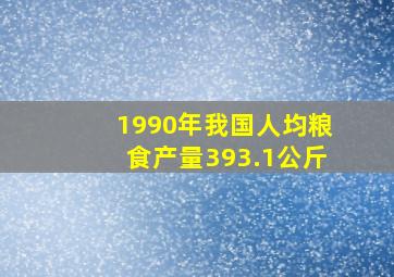 1990年我国人均粮食产量393.1公斤