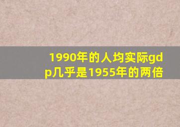 1990年的人均实际gdp几乎是1955年的两倍