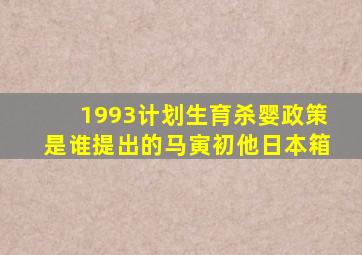 1993计划生育杀婴政策是谁提出的马寅初他日本箱