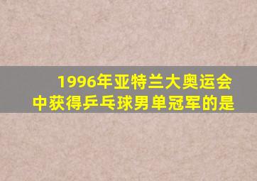 1996年亚特兰大奥运会中获得乒乓球男单冠军的是