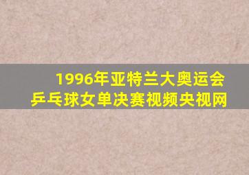 1996年亚特兰大奥运会乒乓球女单决赛视频央视网