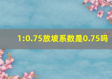 1:0.75放坡系数是0.75吗