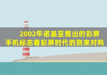 2002年诺基亚推出的彩屏手机标志着彩屏时代的到来对吗