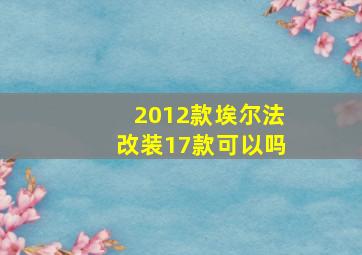 2012款埃尔法改装17款可以吗