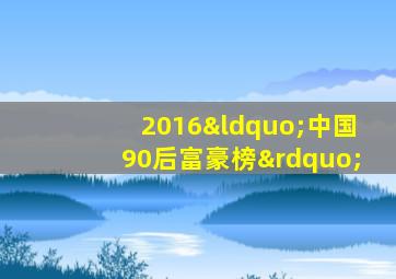 2016“中国90后富豪榜”