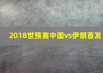 2018世预赛中国vs伊朗首发