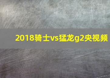 2018骑士vs猛龙g2央视频