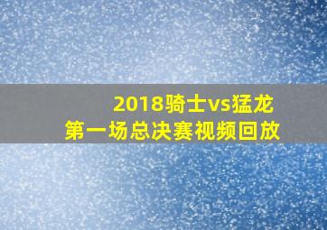 2018骑士vs猛龙第一场总决赛视频回放