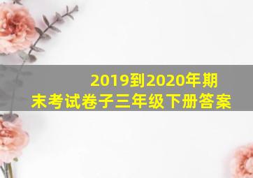 2019到2020年期末考试卷子三年级下册答案