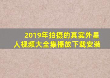 2019年拍摄的真实外星人视频大全集播放下载安装