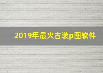 2019年最火古装p图软件