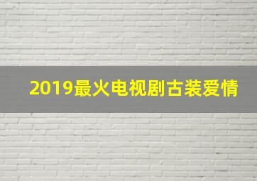 2019最火电视剧古装爱情