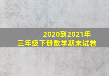 2020到2021年三年级下册数学期末试卷