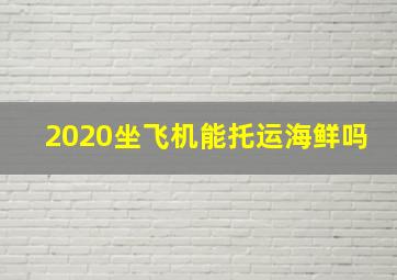 2020坐飞机能托运海鲜吗