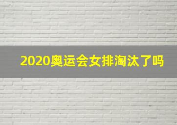 2020奥运会女排淘汰了吗