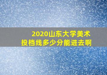 2020山东大学美术投档线多少分能进去啊