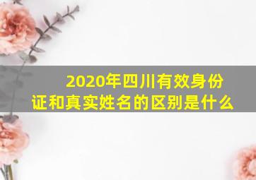 2020年四川有效身份证和真实姓名的区别是什么