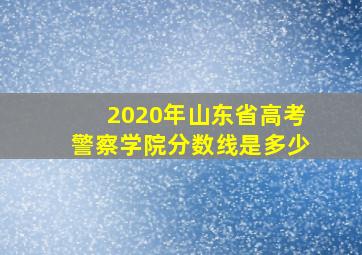 2020年山东省高考警察学院分数线是多少