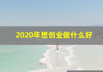 2020年想创业做什么好