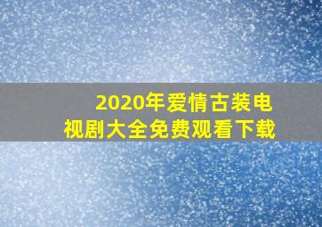 2020年爱情古装电视剧大全免费观看下载