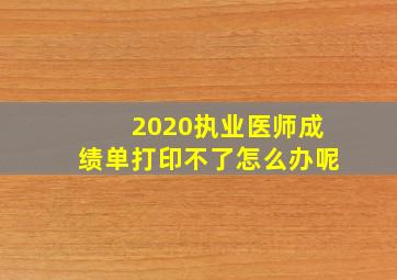 2020执业医师成绩单打印不了怎么办呢