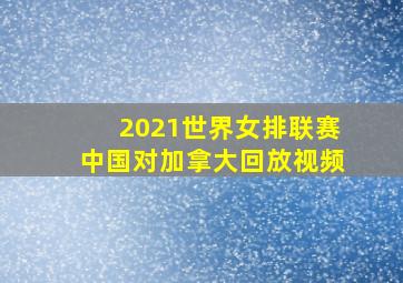 2021世界女排联赛中国对加拿大回放视频