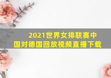 2021世界女排联赛中国对德国回放视频直播下载