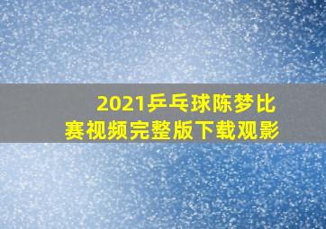 2021乒乓球陈梦比赛视频完整版下载观影