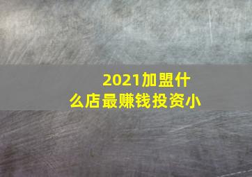 2021加盟什么店最赚钱投资小