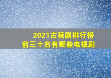 2021古装剧排行榜前三十名有哪些电视剧