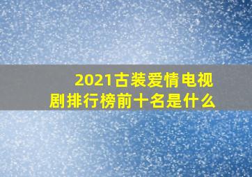 2021古装爱情电视剧排行榜前十名是什么