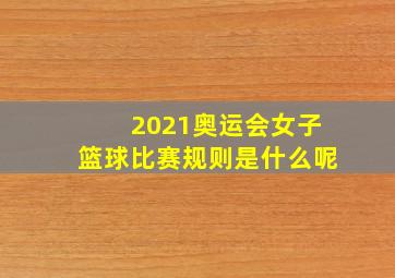 2021奥运会女子篮球比赛规则是什么呢