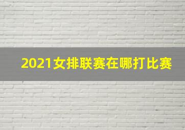 2021女排联赛在哪打比赛