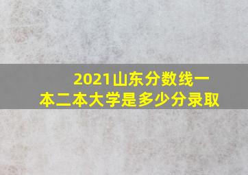 2021山东分数线一本二本大学是多少分录取