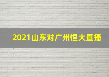 2021山东对广州恒大直播