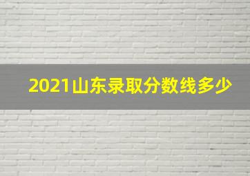 2021山东录取分数线多少