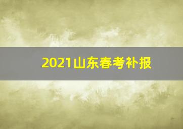 2021山东春考补报